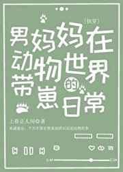 男妈妈在动物世界的带崽日常(快穿) 男妈妈在动物世界的带崽日常(快穿)