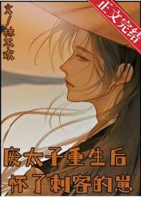 废太子重生后怀了刺客的崽 废太子重生后怀了刺客的崽