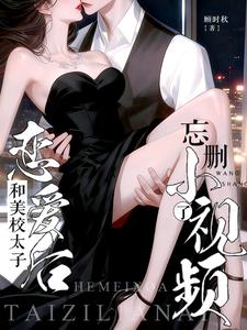 和美校太子恋爱后,忘删小视频了 和美校太子恋爱后,忘删小视频了