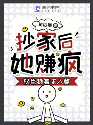 抄家后,她赚疯!权臣跪着求入赘 抄家后,她赚疯!权臣跪着求入赘