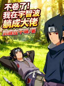 不卷了!我在宇智波躺成大佬 不卷了!我在宇智波躺成大佬