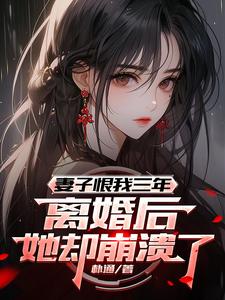 妻子恨我三年,离婚后她却崩溃了 妻子恨我三年,离婚后她却崩溃了