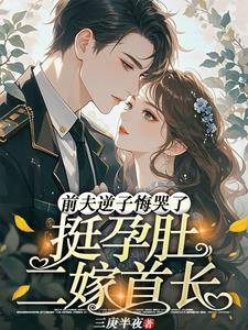 挺孕肚二嫁首长,前夫逆子悔哭了 挺孕肚二嫁首长,前夫逆子悔哭了