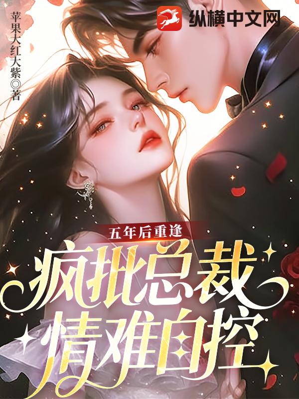 五年后重逢,疯批总裁情难自控